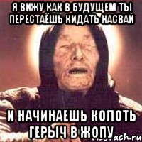 Я вижу как в будущем ты перестаёшь кидать насвай И начинаешь колоть герыч в жопу, Мем Ванга (цвет)