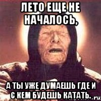 лето еще не началось, а ты уже думаешь где и с кем будешь катать., Мем Ванга (цвет)