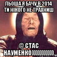 Льоша я бачу в 2014 ти нікого не трахниш @ Стас Науменко))))))))))), Мем Ванга (цвет)
