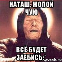 Наташ, жопой чую ВСЁ БУДЕТ ЗАЕБИСЬ:*, Мем Ванга (цвет)