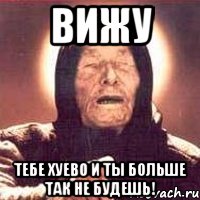 ВИЖУ ТЕБЕ ХУЕВО И ТЫ БОЛЬШЕ ТАК НЕ БУДЕШЬ!, Мем Ванга (цвет)