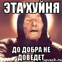 ЭТА ХУЙНЯ ДО ДОБРА НЕ ДОВЕДЕТ, Мем Ванга (цвет)