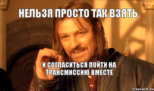 нельзя просто так взять и согласиться пойти на трансмиссию вместе