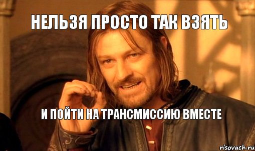 нельзя просто так взять и пойти на трансмиссию вместе
