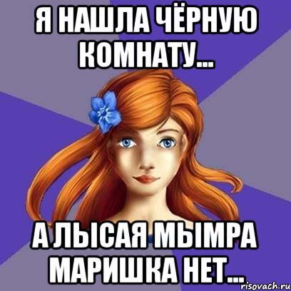 я нашла Чёрную комнату... А лысая мымра Маришка нет...