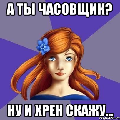 А ты часовщик? Ну и хрен скажу...