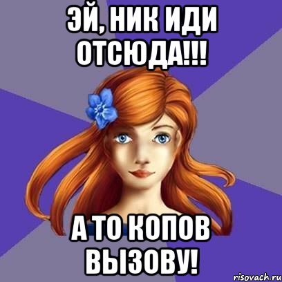эй, ник иди отсюда!!! А то копов вызову!