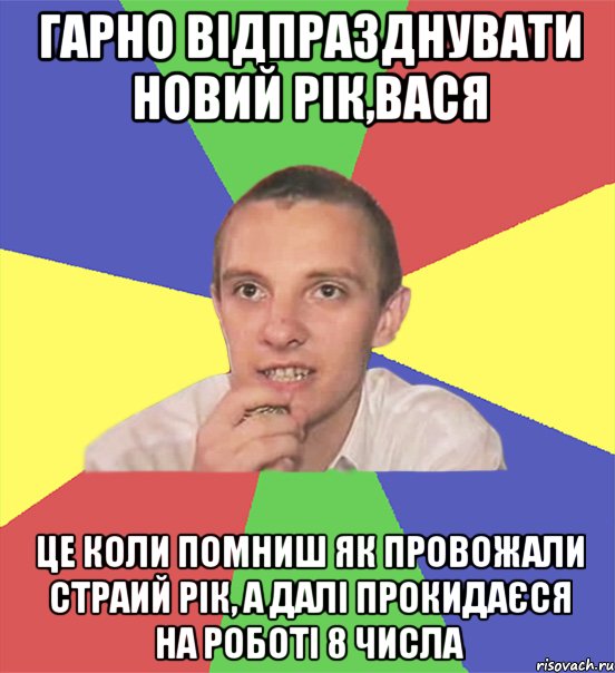 гарно відпразднувати новий рік,вася це коли помниш як провожали страий рік, а далі прокидаєся на роботі 8 числа, Мем вася