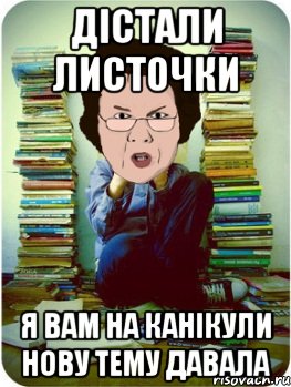 дістали листочки я вам на канікули нову тему давала, Мем Вчитель