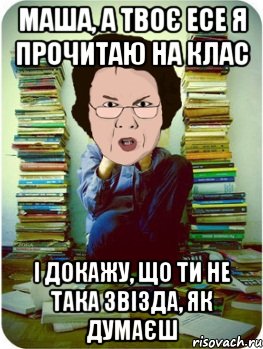 Маша, а твоє есе я прочитаю на клас і докажу, що ти не така звізда, як думаєш