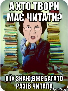 а хто твори має читати? Я їх знаю,вже багато разів читала, Мем Вчитель