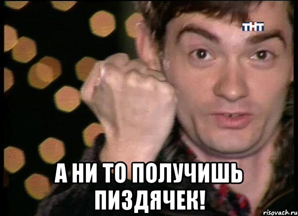  А ни то получишь пиздячек!
