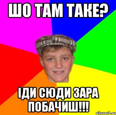 Шо там таке? Іди сюди зара побачиш!!!