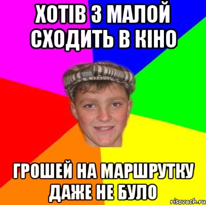 хотів з малой сходить в кіно грошей на маршрутку даже не було