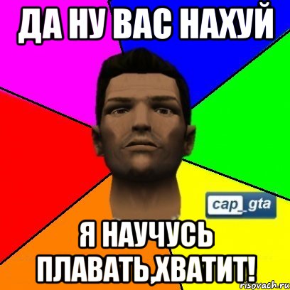Да ну вас нахуй Я научусь плавать,хватит!