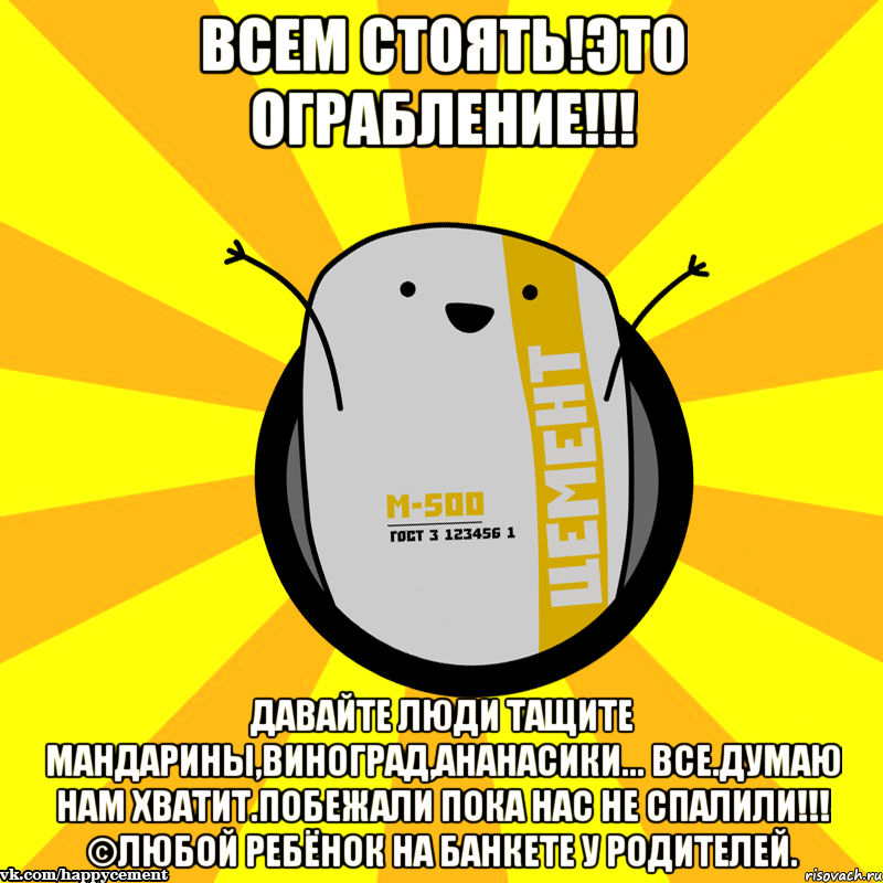 Всем стоять!это ограбление!!! Давайте люди тащите мандарины,виноград,ананасики... Все.думаю нам хватит.побежали пока нас не спалили!!! ©любой ребёнок на банкете у родителей.