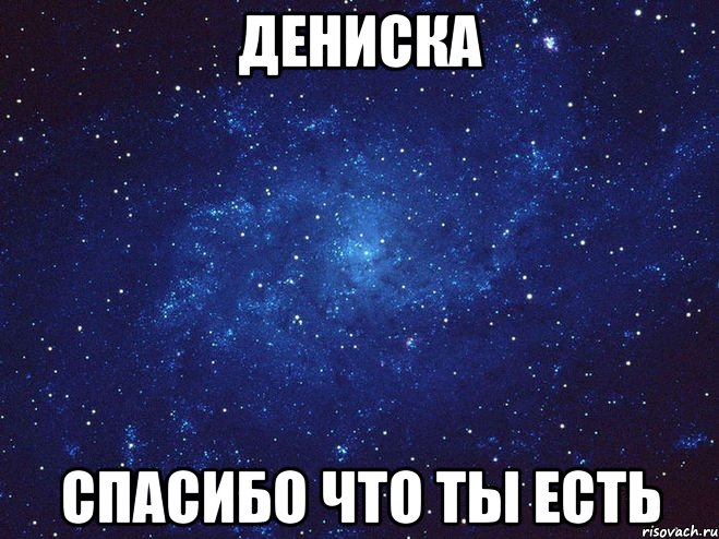 Дениска спасибо что ты есть