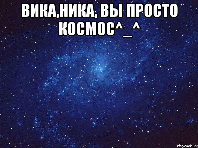 Вика,Ника, вы просто космос^_^ 