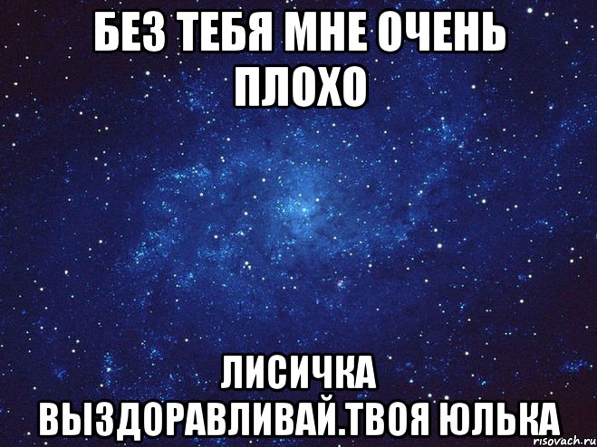 Без тебя мне очень плохо Лисичка выздоравливай.Твоя Юлька, Мем Викуся ты просто космос