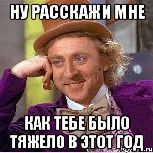 ну расскажи мне как тебе было тяжело в этот год, Мем Ну давай расскажи (Вилли Вонка)