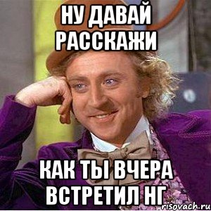 Ну давай расскажи Как ты вчера встретил Нг, Мем Ну давай расскажи (Вилли Вонка)