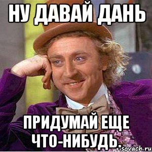 Ну давай Дань Придумай еще что-нибудь., Мем Ну давай расскажи (Вилли Вонка)