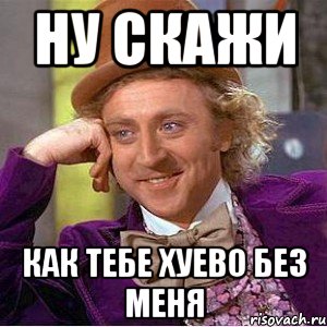 Ну скажи Как тебе хуево без меня, Мем Ну давай расскажи (Вилли Вонка)