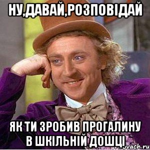 Ну,давай,розповідай як ти зробив прогалину в шкільній дошці, Мем Ну давай расскажи (Вилли Вонка)