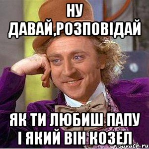 Ну давай,розповідай як ти любиш Папу і який він козел, Мем Ну давай расскажи (Вилли Вонка)