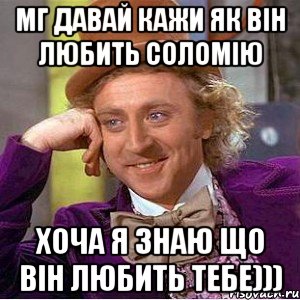 мг давай кажи як він любить соломію хоча я знаю що він любить тебе))), Мем Ну давай расскажи (Вилли Вонка)