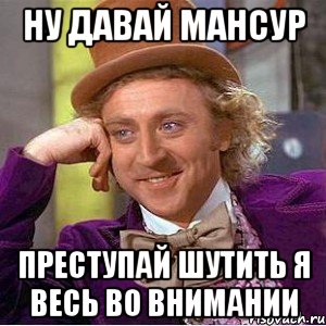 ну давай мансур преступай шутить я весь во внимании, Мем Ну давай расскажи (Вилли Вонка)