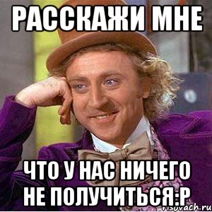 Расскажи мне что у нас ничего не получиться:р, Мем Ну давай расскажи (Вилли Вонка)