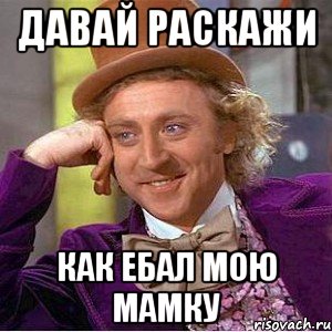 давай раскажи как ебал мою мамку, Мем Ну давай расскажи (Вилли Вонка)