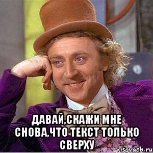  давай,скажи мне снова,что текст только сверху, Мем Ну давай расскажи (Вилли Вонка)