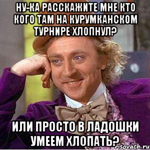 Ну-ка расскажите мне кто кого там на Курумканском турнире хлопнул? или просто в ладошки умеем хлопать?, Мем Ну давай расскажи (Вилли Вонка)