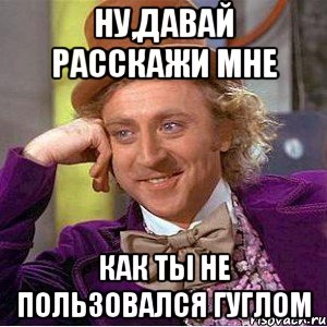 Ну,давай расскажи мне как ты не пользовался гуглом, Мем Ну давай расскажи (Вилли Вонка)