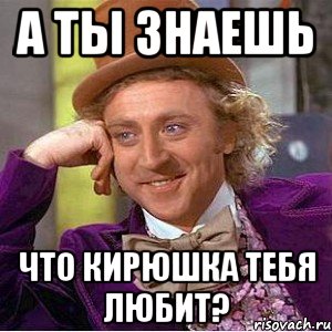 А ты знаешь Что Кирюшка тебя любит?, Мем Ну давай расскажи (Вилли Вонка)