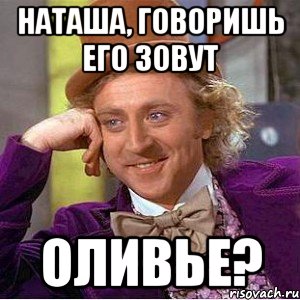 Наташа, говоришь его зовут Оливье?, Мем Ну давай расскажи (Вилли Вонка)