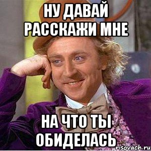 Ну давай расскажи мне на что ты обиделась, Мем Ну давай расскажи (Вилли Вонка)