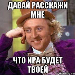 давай расскажи мне что ира будет твоей, Мем Ну давай расскажи (Вилли Вонка)