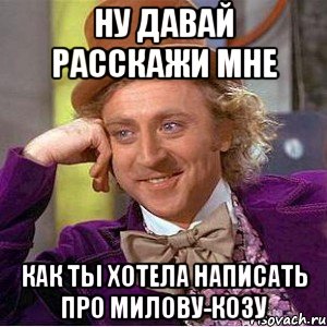 НУ ДАВАЙ РАССКАЖИ МНЕ КАК ТЫ ХОТЕЛА НАПИСАТЬ ПРО МИЛОВУ-КОЗУ, Мем Ну давай расскажи (Вилли Вонка)