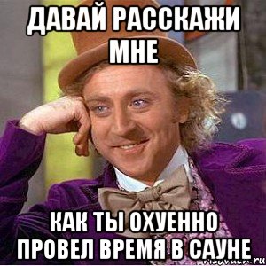 давай расскажи мне как ты охуенно провел время в сауне, Мем Ну давай расскажи (Вилли Вонка)