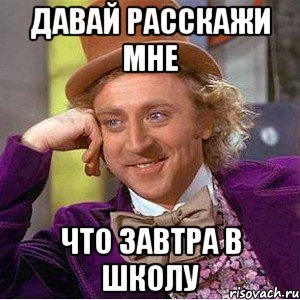 давай расскажи мне что завтра в школу, Мем Ну давай расскажи (Вилли Вонка)