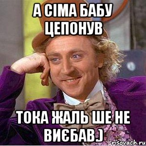 А Сіма бабу цепонув тока жаль ше не виєбав.), Мем Ну давай расскажи (Вилли Вонка)