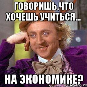 Говоришь,что хочешь учиться... на ЭКОНОМИКЕ?, Мем Ну давай расскажи (Вилли Вонка)