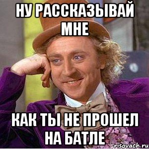 Ну рассказывай мне Как ты не прошел на батле, Мем Ну давай расскажи (Вилли Вонка)