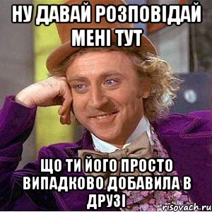 Ну давай розповідай мені тут що ти його просто випадково добавила в друзі, Мем Ну давай расскажи (Вилли Вонка)