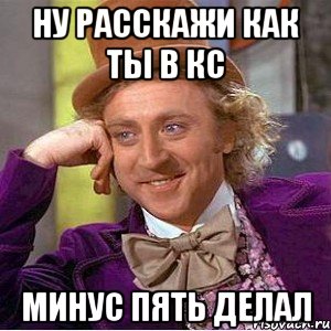 ну расскажи как ты в кс минус пять делал, Мем Ну давай расскажи (Вилли Вонка)