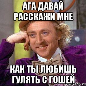 ага давай расскажи мне как ты любишь гулять с Гошей, Мем Ну давай расскажи (Вилли Вонка)