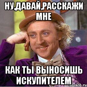 Ну,давай,расскажи мне как ты выносишь искупителем, Мем Ну давай расскажи (Вилли Вонка)